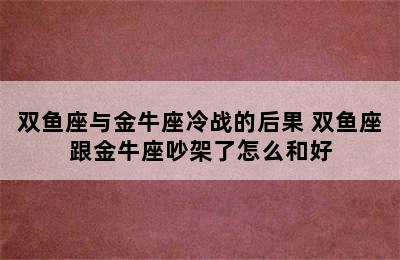 双鱼座与金牛座冷战的后果 双鱼座跟金牛座吵架了怎么和好